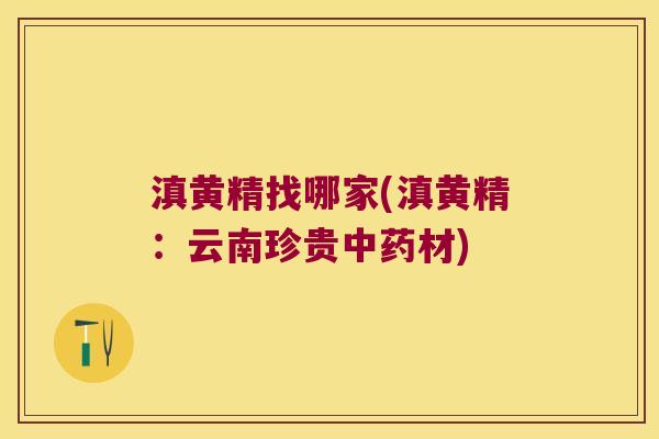 滇黄精找哪家(滇黄精：云南珍贵材)