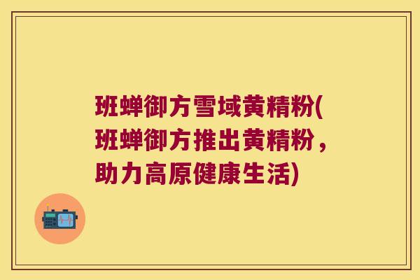 班蝉御方雪域黄精粉(班蝉御方推出黄精粉,助力高原健康生活) 班蝉御方雪域黄精粉(班蝉御方推出黄精粉,助力高原健康生活)