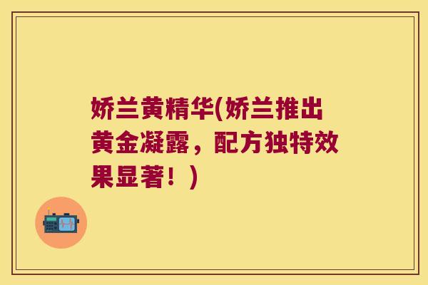 娇兰黄精华(娇兰推出黄金凝露，配方独特效果显著！)