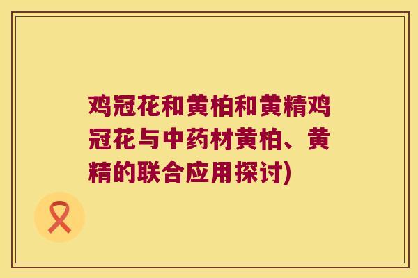 鸡冠花和黄柏和黄精鸡冠花与材黄柏、黄精的联合应用探讨)