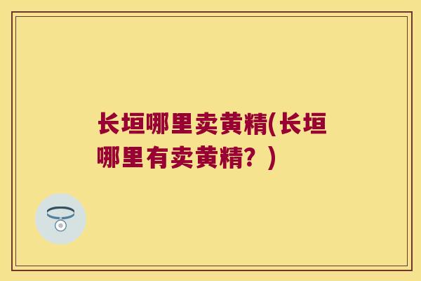 长垣哪里卖黄精(长垣哪里有卖黄精？)
