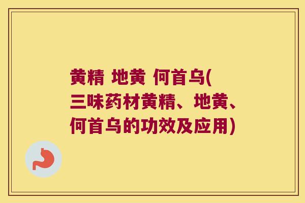 黄精 地黄 何首乌(三味药材黄精、地黄、何首乌的功效及应用)