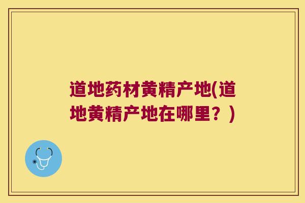 道地药材黄精产地(道地黄精产地在哪里？)