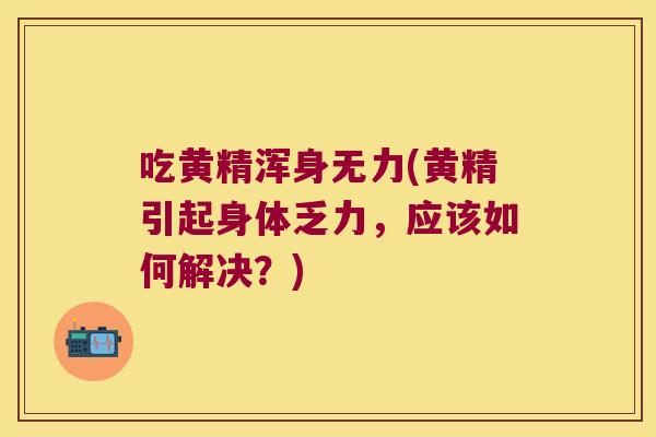 吃黄精浑身无力(黄精引起身体乏力，应该如何解决？)