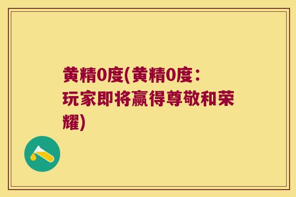 黄精0度(黄精0度:玩家即将赢得尊敬和荣耀) 黄精0度(黄精0度:玩家即将赢得尊敬和荣耀)