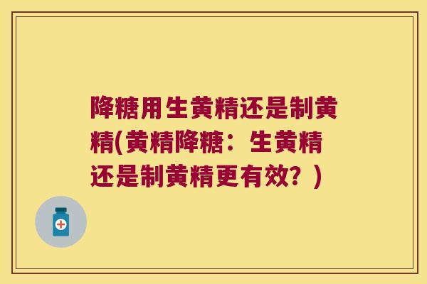 降糖用生黄精还是制黄精(黄精降糖:生黄精还是制黄精更有效?) 降糖用生黄精还是制黄精(黄精降糖:生黄精还是制黄精更有效?)