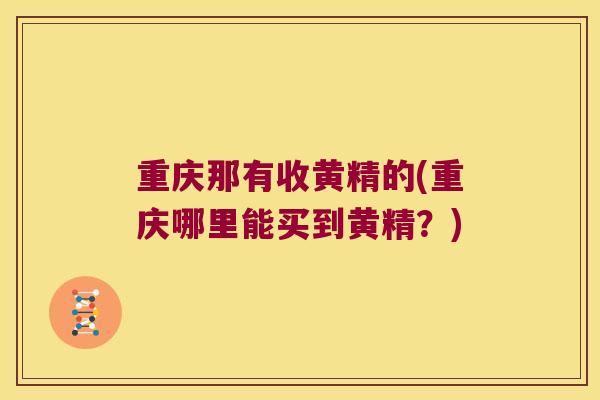 重庆那有收黄精的(重庆哪里能买到黄精?) 重庆那有收黄精的(重庆哪里能买到黄精?)