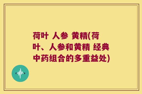 荷叶 人参 黄精(荷叶、人参和黄精 经典组合的多重益处) 荷叶 人参 黄精(荷叶、人参和黄精 经典组合的多重益处)