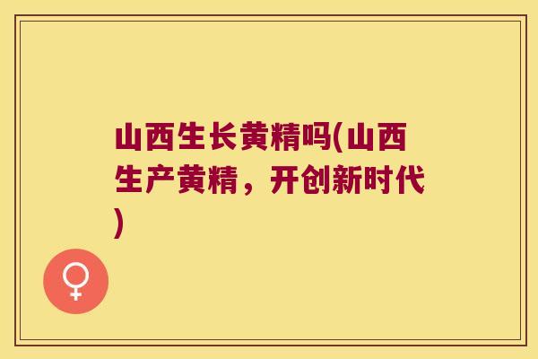 山西生长黄精吗(山西生产黄精，开创新时代)