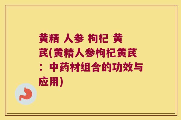 黄精 人参 枸杞 黄芪(黄精人参枸杞黄芪：材组合的功效与应用)