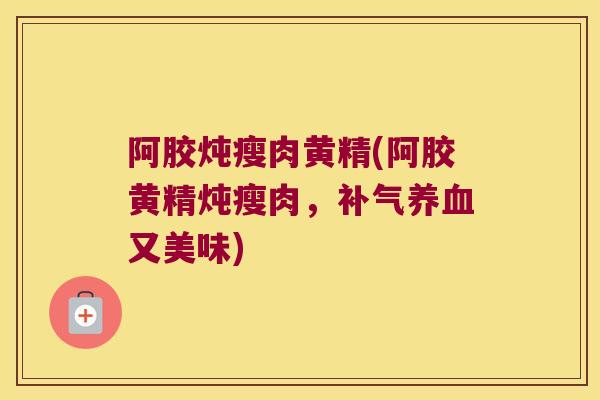 阿胶炖瘦肉黄精(阿胶黄精炖瘦肉，又美味)