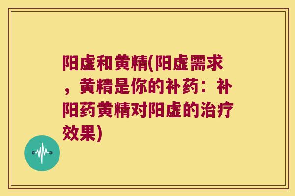 阳虚和黄精(阳虚需求，黄精是你的补药：补阳药黄精对阳虚的效果)