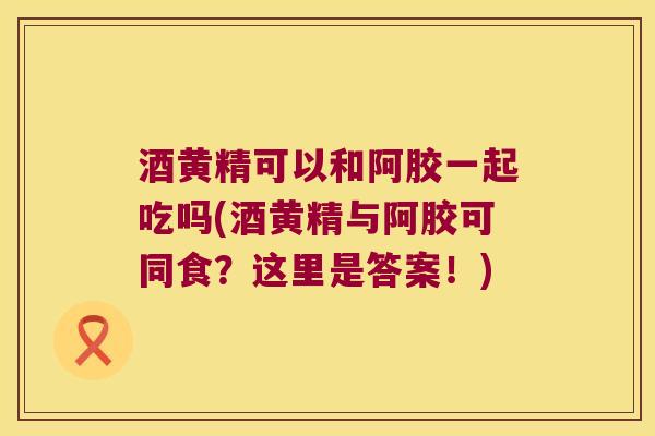 酒黄精可以和阿胶一起吃吗(酒黄精与阿胶可同食?这里是答案!) 酒黄精可以和阿胶一起吃吗(酒黄精与阿胶可同食?这里是答案!)