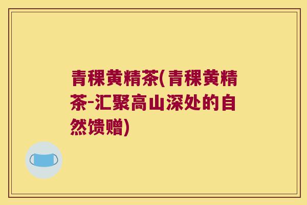 青稞黄精茶(青稞黄精茶-汇聚高山深处的自然馈赠)