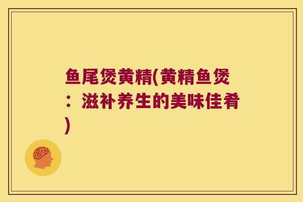 鱼尾煲黄精(黄精鱼煲：滋补养生的美味佳肴)
