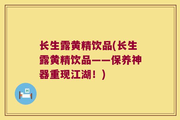 长生露黄精饮品(长生露黄精饮品——保养神器重现江湖！)