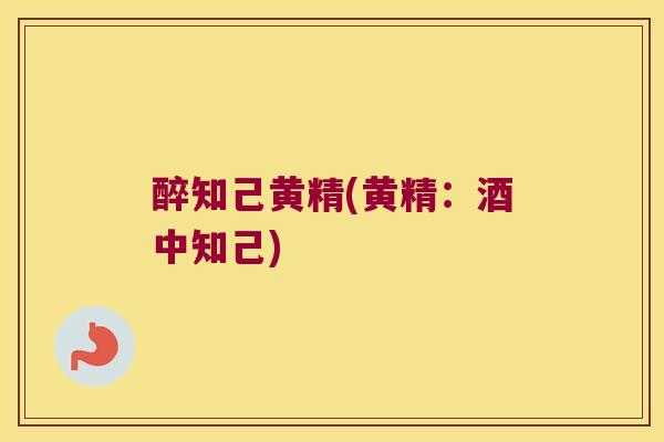 醉知己黄精(黄精：酒中知己)