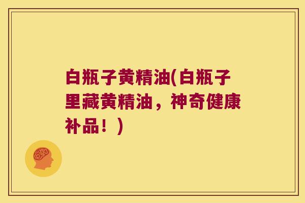 白瓶子黄精油(白瓶子里藏黄精油,神奇健康补品!) 白瓶子黄精油(白瓶子里藏黄精油,神奇健康补品!)