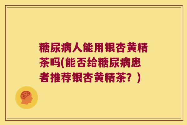 人能用银杏黄精茶吗(能否给患者推荐银杏黄精茶?) 人能用银杏黄精茶吗(能否给患者推荐银杏黄精茶?)