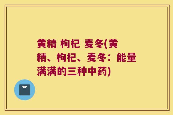 黄精 枸杞 麦冬(黄精、枸杞、麦冬:能量满满的三种) 黄精 枸杞 麦冬(黄精、枸杞、麦冬:能量满满的三种)