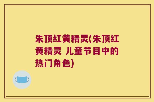 朱顶红黄精灵(朱顶红黄精灵 儿童节目中的热门角色) 朱顶红黄精灵(朱顶红黄精灵 儿童节目中的热门角色)