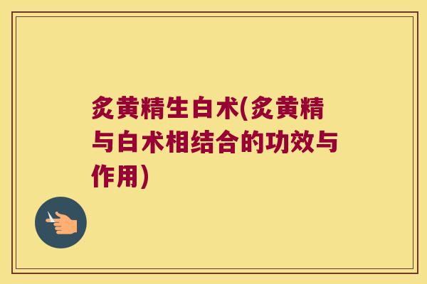 炙黄精生白术(炙黄精与白术相结合的功效与作用) 炙黄精生白术(炙黄精与白术相结合的功效与作用)