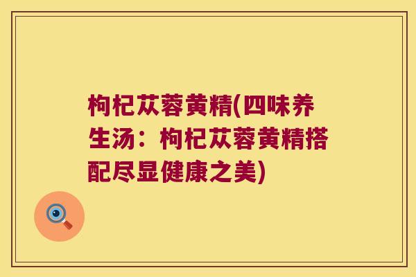 枸杞苁蓉黄精(四味养生汤:枸杞苁蓉黄精搭配尽显健康之美) 枸杞苁蓉黄精(四味养生汤:枸杞苁蓉黄精搭配尽显健康之美)
