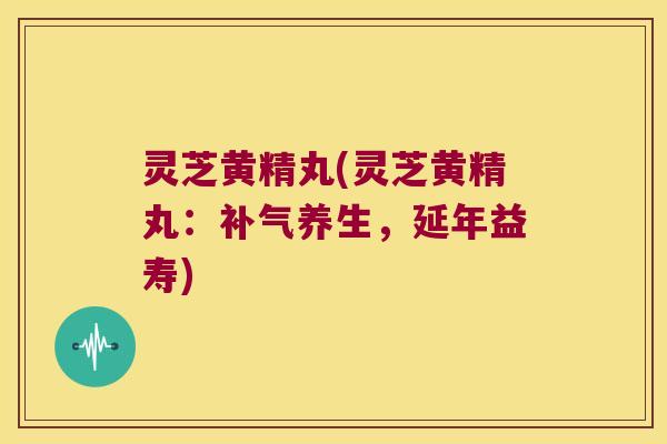 灵芝黄精丸(灵芝黄精丸：养生，延年益寿)