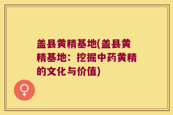 盖县黄精基地(盖县黄精基地：挖掘黄精的文化与价值)