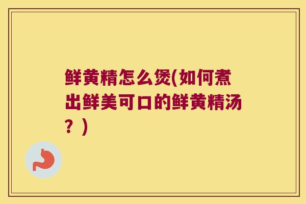 鲜黄精怎么煲(如何煮出鲜美可口的鲜黄精汤？)