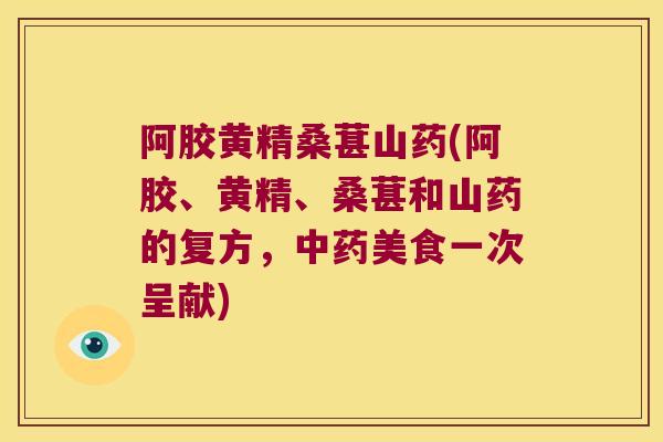 阿胶黄精桑葚山药(阿胶、黄精、桑葚和山药的复方,美食一次呈献) 阿胶黄精桑葚山药(阿胶、黄精、桑葚和山药的复方,美食一次呈献)