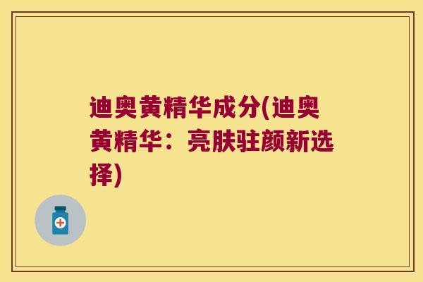 迪奥黄精华成分(迪奥黄精华：亮肤驻颜新选择)