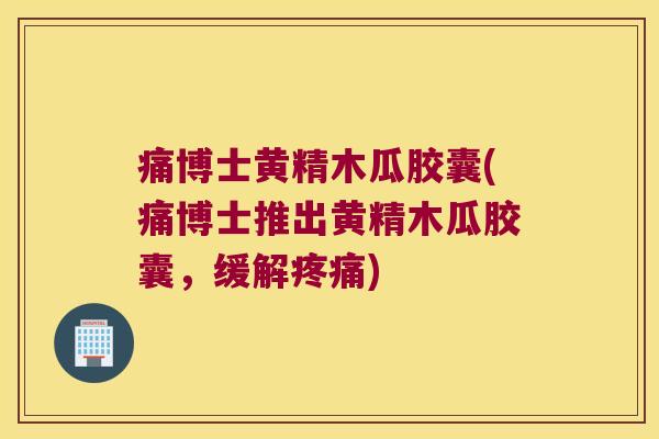 痛博士黄精木瓜胶囊(痛博士推出黄精木瓜胶囊,缓解) 痛博士黄精木瓜胶囊(痛博士推出黄精木瓜胶囊,缓解)