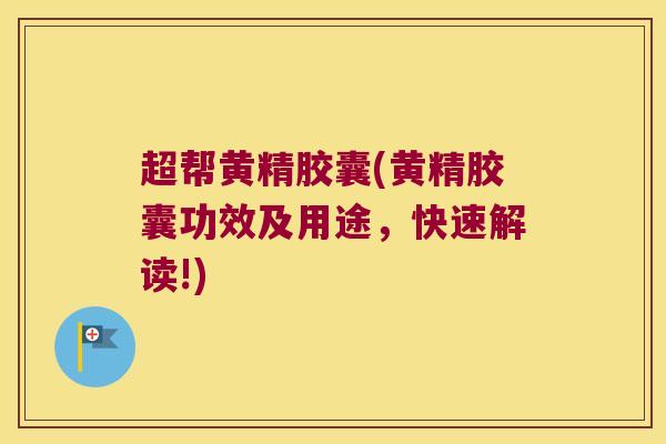 超帮黄精胶囊(黄精胶囊功效及用途，快速解读!)