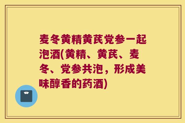麦冬黄精黄芪党参一起泡酒(黄精、黄芪、麦冬、党参共泡,形成美味醇香的药酒) 麦冬黄精黄芪党参一起泡酒(黄精、黄芪、麦冬、党参共泡,形成美味醇香的药酒)