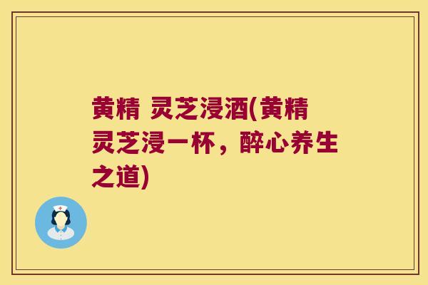 黄精 灵芝浸酒(黄精灵芝浸一杯，醉心养生之道)