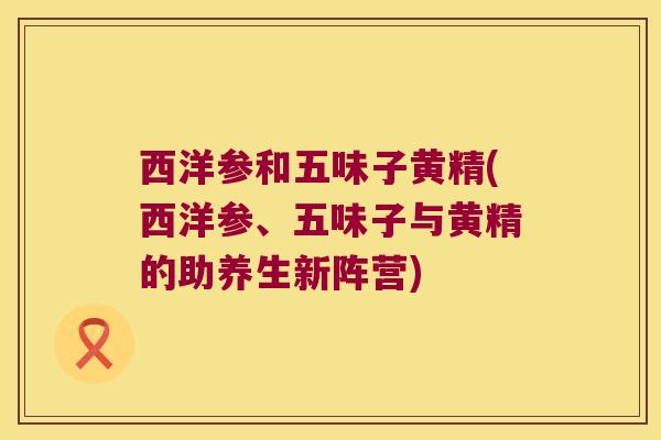 西洋参和五味子黄精(西洋参、五味子与黄精的助养生新阵营) 西洋参和五味子黄精(西洋参、五味子与黄精的助养生新阵营)