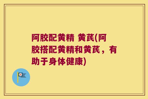 阿胶配黄精 黄芪(阿胶搭配黄精和黄芪,有助于身体健康) 阿胶配黄精 黄芪(阿胶搭配黄精和黄芪,有助于身体健康)