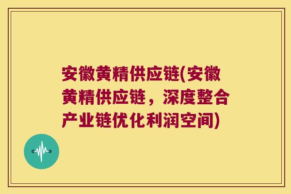 安徽黄精供应链(安徽黄精供应链,深度整合产业链优化利润空间) 安徽黄精供应链(安徽黄精供应链,深度整合产业链优化利润空间)