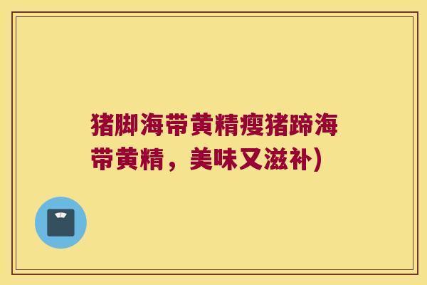 猪脚海带黄精瘦猪蹄海带黄精,美味又滋补) 猪脚海带黄精瘦猪蹄海带黄精,美味又滋补)