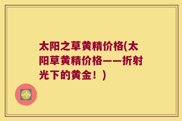 太阳之草黄精价格(太阳草黄精价格——折射光下的黄金！)