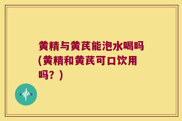 黄精与黄芪能泡水喝吗(黄精和黄芪可口饮用吗?) 黄精与黄芪能泡水喝吗(黄精和黄芪可口饮用吗?)