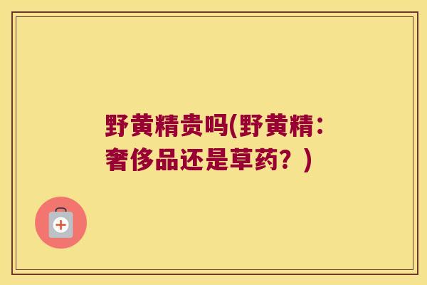 野黄精贵吗(野黄精:奢侈品还是草药?) 野黄精贵吗(野黄精:奢侈品还是草药?)