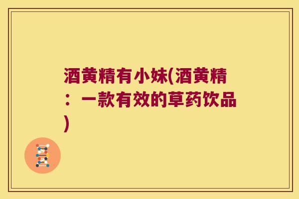 酒黄精有小妹(酒黄精:一款有效的草药饮品) 酒黄精有小妹(酒黄精:一款有效的草药饮品)