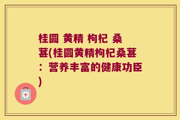 桂圆 黄精 枸杞 桑葚(桂圆黄精枸杞桑葚：营养丰富的健康功臣)