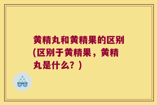 黄精丸和黄精果的区别(区别于黄精果，黄精丸是什么？)