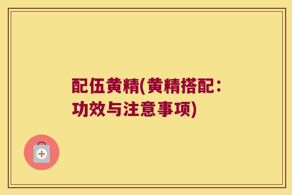 配伍黄精(黄精搭配：功效与注意事项)