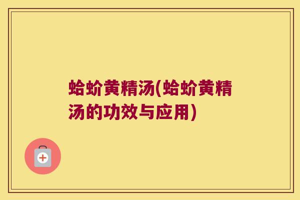 蛤蚧黄精汤(蛤蚧黄精汤的功效与应用) 蛤蚧黄精汤(蛤蚧黄精汤的功效与应用)