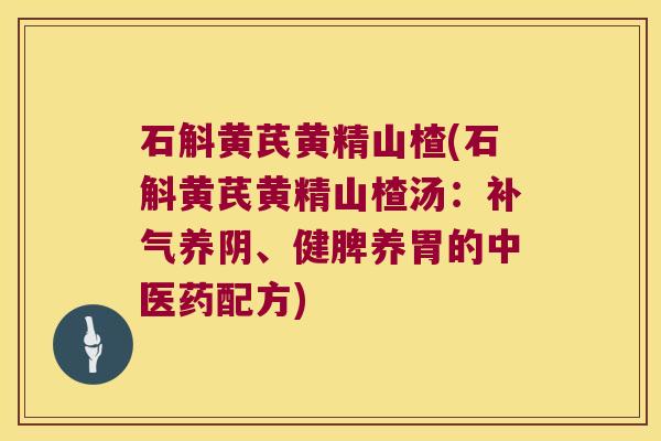 石斛黄芪黄精山楂(石斛黄芪黄精山楂汤:养阴、健脾养胃的中医药配方) 石斛黄芪黄精山楂(石斛黄芪黄精山楂汤:养阴、健脾养胃的中医药配方)