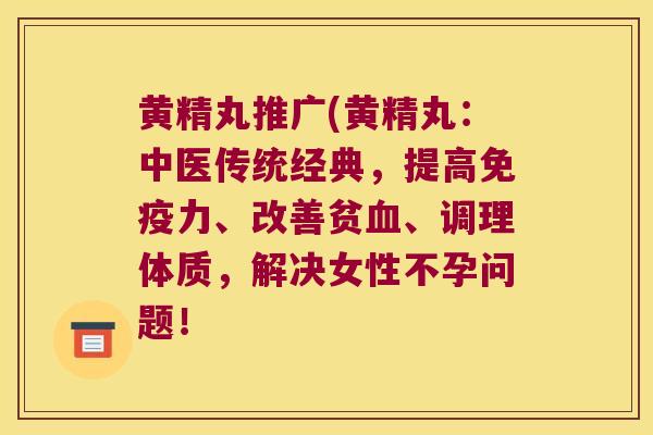 黄精丸推广(黄精丸:中医传统经典,提高力、改善贫、调理体质,解决女性不孕问题! 黄精丸推广(黄精丸:中医传统经典,提高力、改善贫、调理体质,解决女性不孕问题!